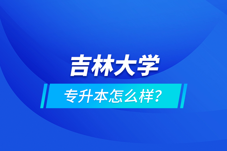 吉林大學專升本怎么樣？