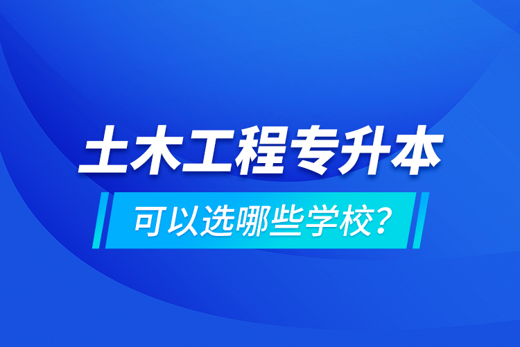 土木工程專升本可以選哪些學校？
