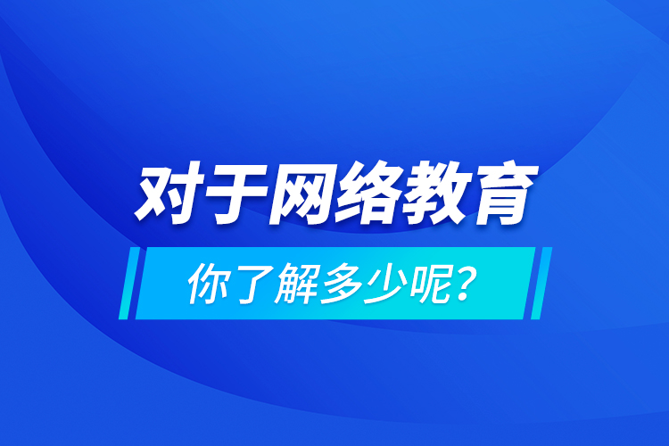 對(duì)于網(wǎng)絡(luò)教育你了解多少呢？