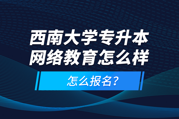 西南大學(xué)專升本網(wǎng)絡(luò)教育怎么樣，怎么報(bào)名？