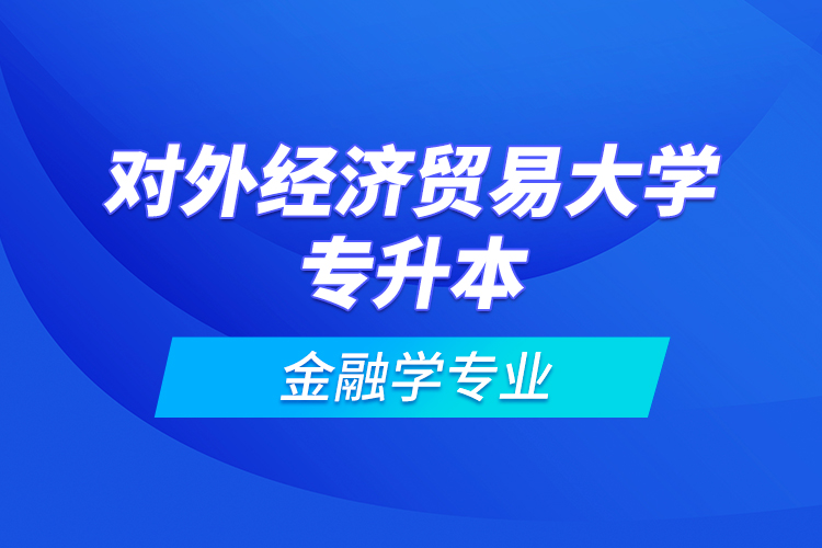 對外經(jīng)濟貿(mào)易大學(xué)專升本金融學(xué)專業(yè)