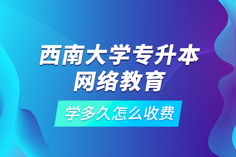 西南大學專升本網絡教育學多久怎么收費