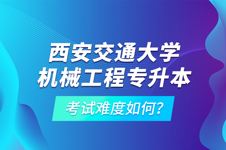 西安交通大學(xué)機(jī)械工程專升本考試難度如何？
