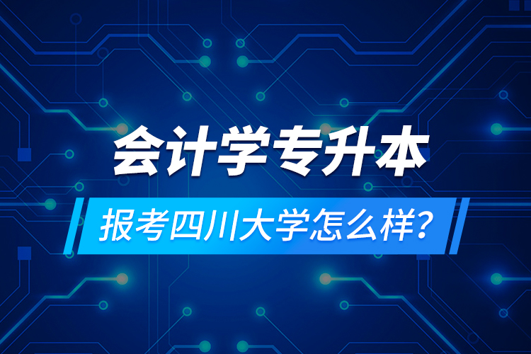 會計學(xué)專升本報考四川大學(xué)怎么樣？