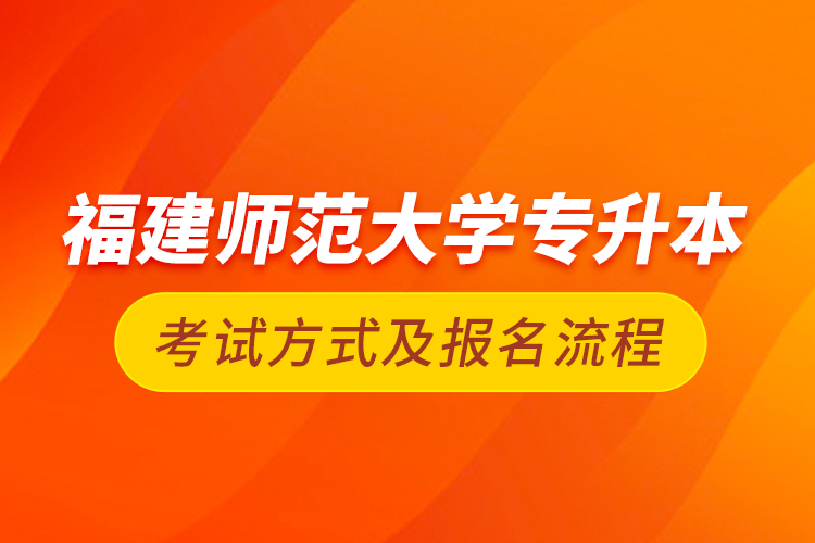 福建師范大學(xué)專升本考試方式及報(bào)名流程
