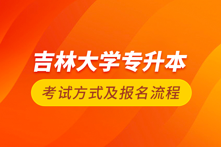 吉林大學(xué)專升本考試方式及報(bào)名流程