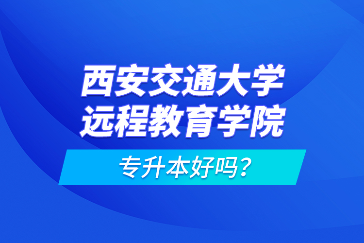 西安交通大學遠程教育學院專升本好嗎？
