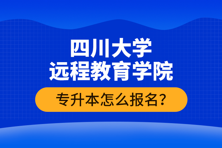 四川大學遠程教育學院專升本怎么報名？