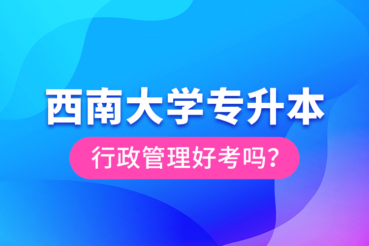 西南大學(xué)專升本行政管理好考嗎？