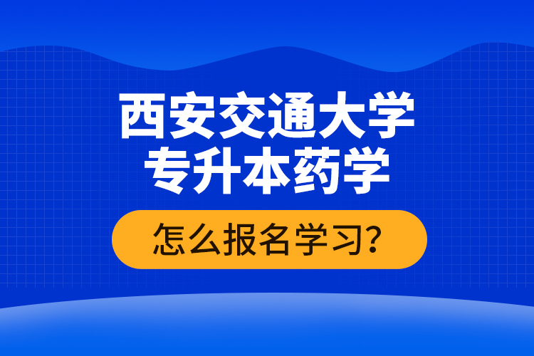 西安交通大學專升本藥學怎么報名學習？