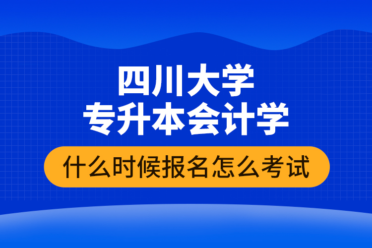 四川大學(xué)專升本會(huì)計(jì)學(xué)什么時(shí)候報(bào)名怎么考試