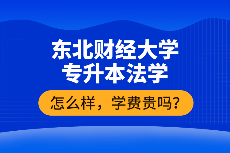 東北財(cái)經(jīng)大學(xué)專升本法學(xué)怎么樣，學(xué)費(fèi)貴嗎？