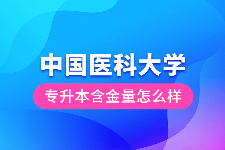 中國(guó)醫(yī)科大學(xué)專(zhuān)升本含金量怎么樣？