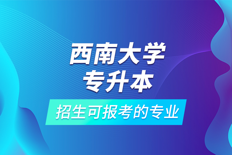 西南大學(xué)專升本招生可報考的專業(yè)