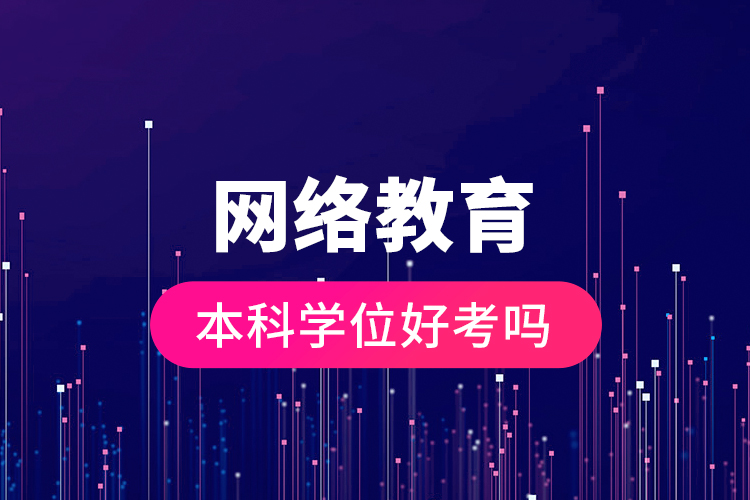 網(wǎng)絡(luò)教育本科學(xué)位好考嗎？