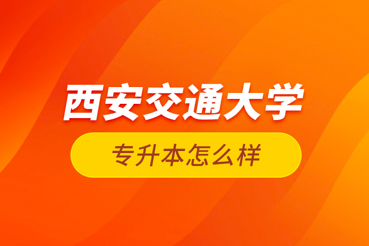 西安交通大學(xué)專升本怎么樣？