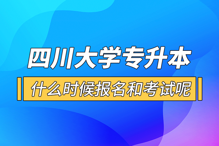 四川大學(xué)專升本什么時候報名和考試呢？