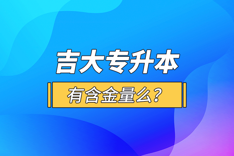 吉大專升本有含金量么？