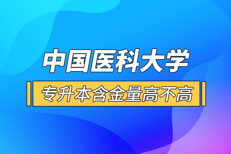中國(guó)醫(yī)科大學(xué)專(zhuān)升本含金量高不高