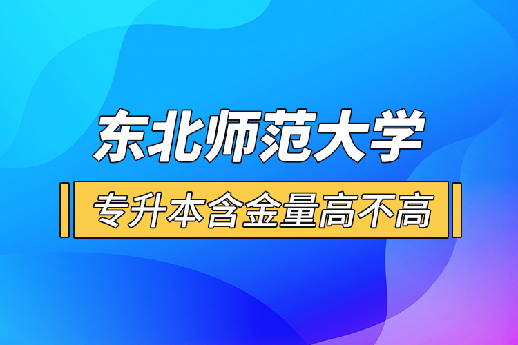 東北師范大學專升本含金量高不高？