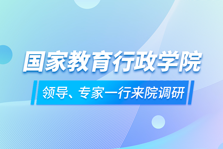 國(guó)家教育行政學(xué)院領(lǐng)導(dǎo)、專(zhuān)家一行來(lái)院調(diào)研