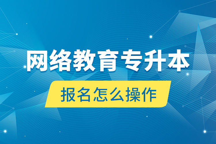 網(wǎng)絡(luò)教育專升本報名怎么操作？