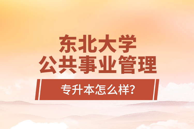 東北大學(xué)公共事業(yè)管理專升本怎么樣？