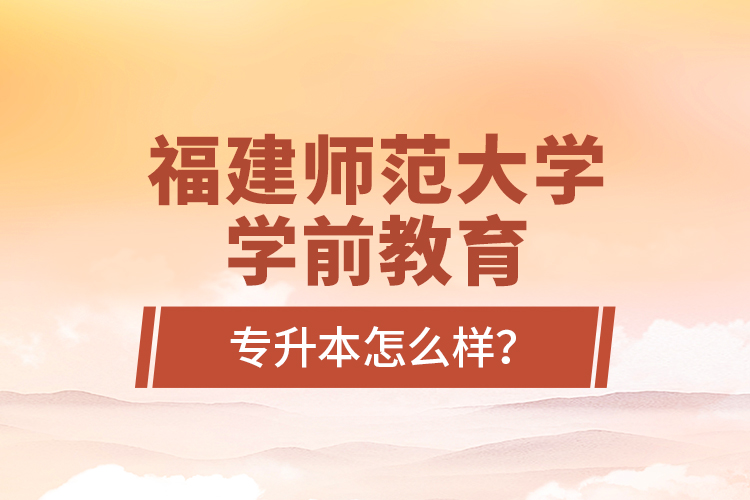 福建師范大學(xué)學(xué)前教育專升本怎么樣？