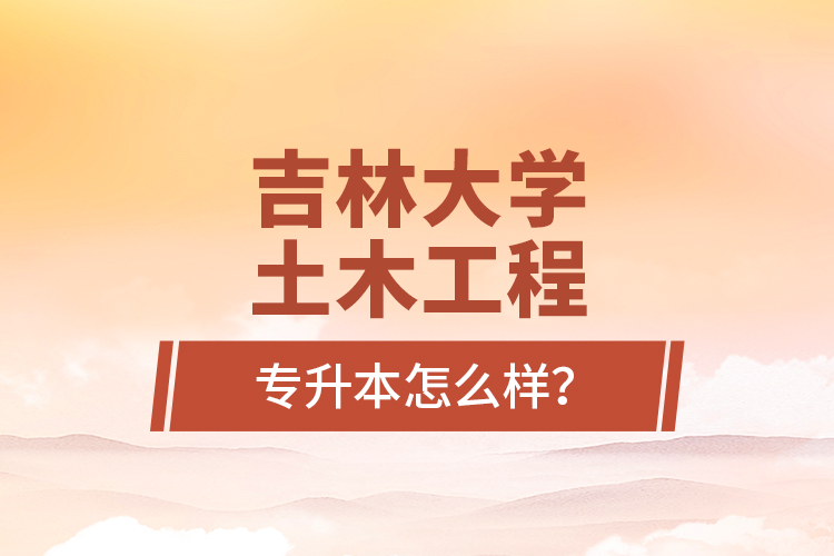 吉林大學(xué)土木工程專升本怎么樣？