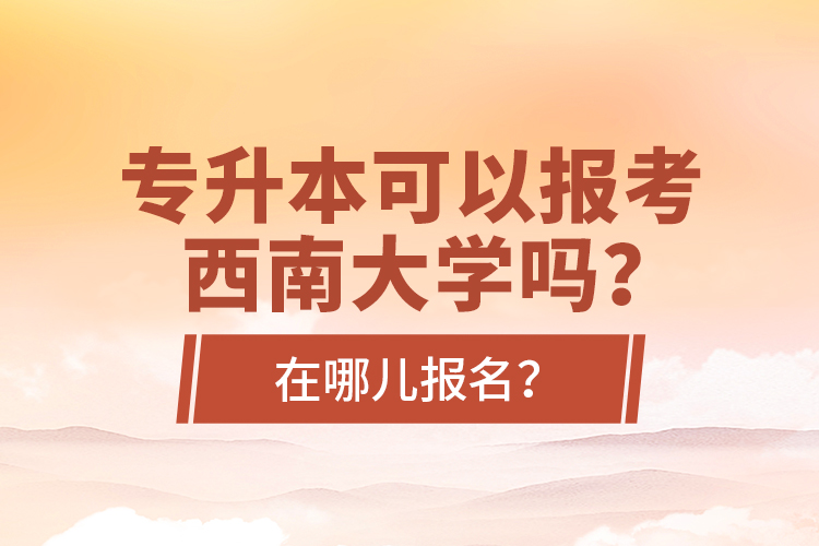 專升本可以報(bào)考西南大學(xué)嗎？在哪兒報(bào)名？