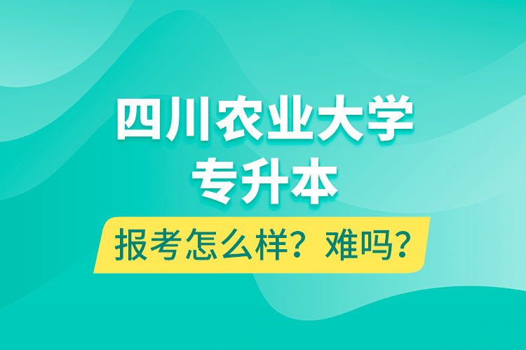 四川農(nóng)業(yè)大學(xué)專升本報(bào)考怎么樣？難嗎？