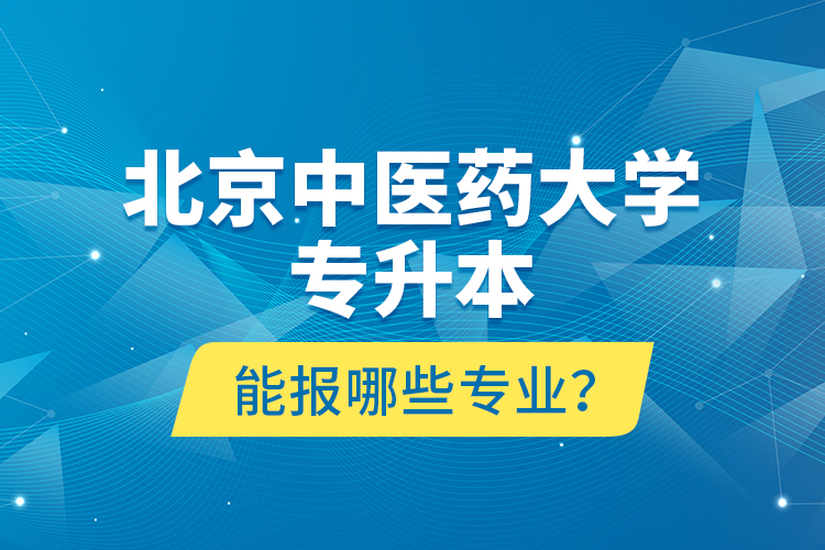 北京中醫(yī)藥大學(xué)專升本能報(bào)哪些專業(yè)？