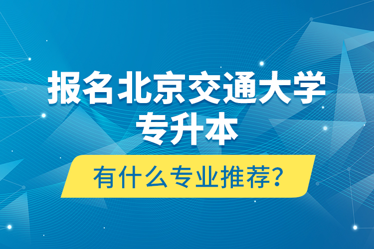 報名北京交通大學專升本有什么專業(yè)推薦？