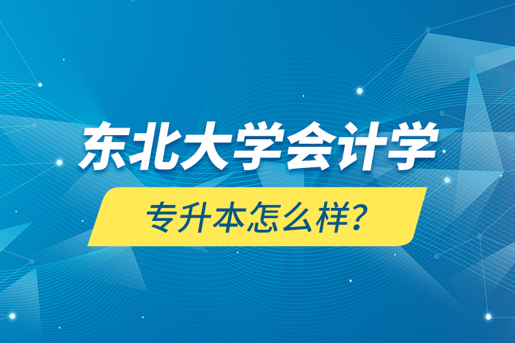 東北大學(xué)會計學(xué)專升本怎么樣？