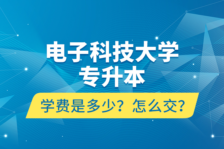 電子科技大學(xué)專升本學(xué)費(fèi)是多少？怎么交？