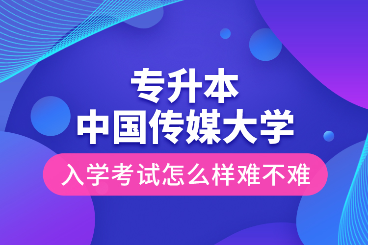 專升本中國傳媒大學(xué)入學(xué)考試怎么樣難不難？