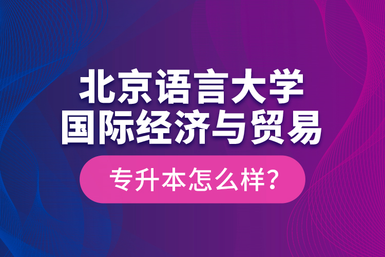 北京語言大學(xué)國際經(jīng)濟(jì)與貿(mào)易專升本怎么樣？