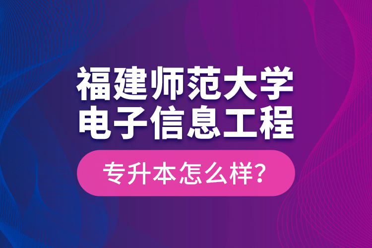 福建師范大學(xué)電子信息工程專升本怎么樣？