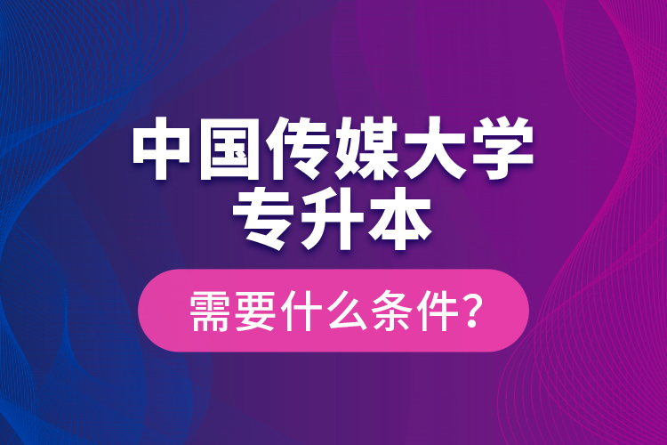 中國傳媒大學專升本需要什么條件？
