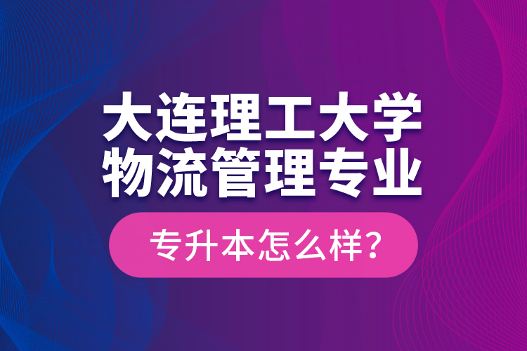 大連理工大學(xué)物流管理專(zhuān)業(yè)專(zhuān)升本怎么樣？