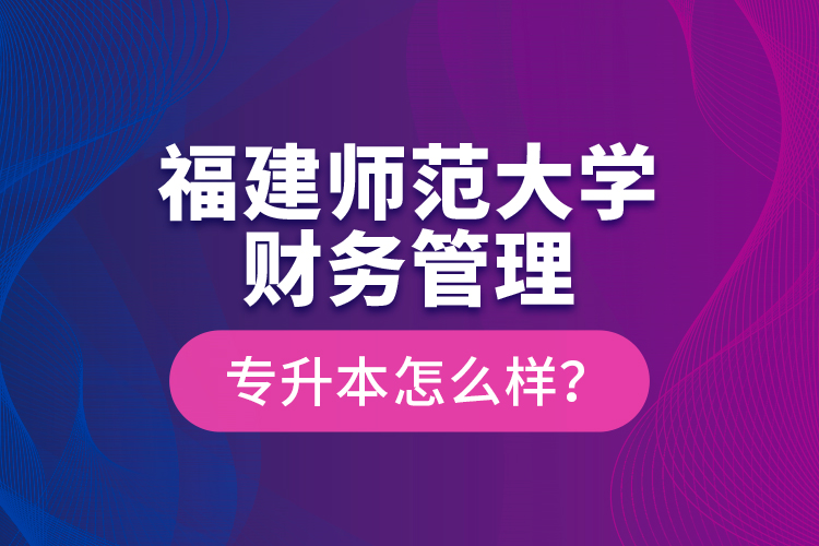 福建師范大學(xué)財務(wù)管理專升本怎么樣？