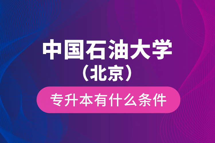 中國(guó)石油大學(xué)（北京）專升本有什么條件？