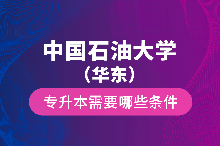 中國石油大學（華東）專升本需要哪些條件？