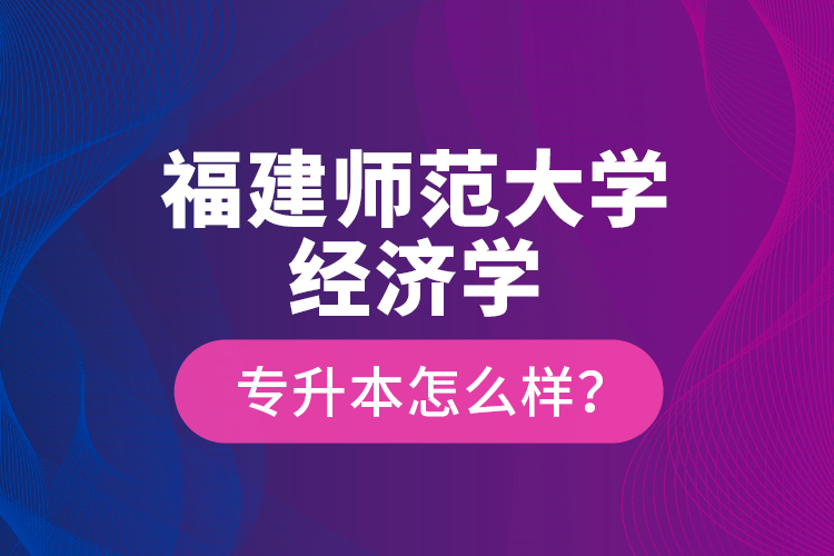 福建師范大學(xué)經(jīng)濟(jì)學(xué)專升本怎么樣？