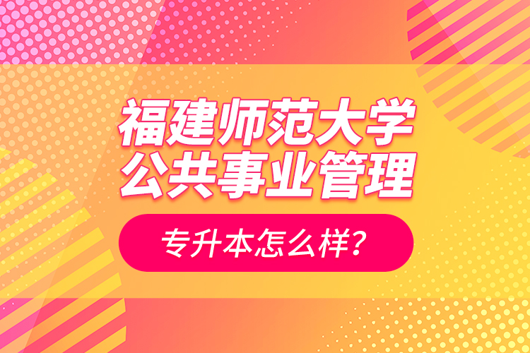 福建師范大學(xué)公共事業(yè)管理專升本怎么樣？