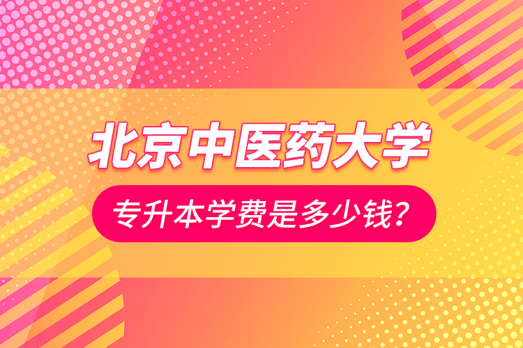 北京中醫(yī)藥大學(xué)專(zhuān)升本學(xué)費(fèi)是多少錢(qián)？