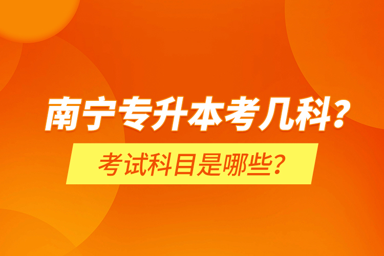 南寧專升本考幾科？考試科目是哪些？