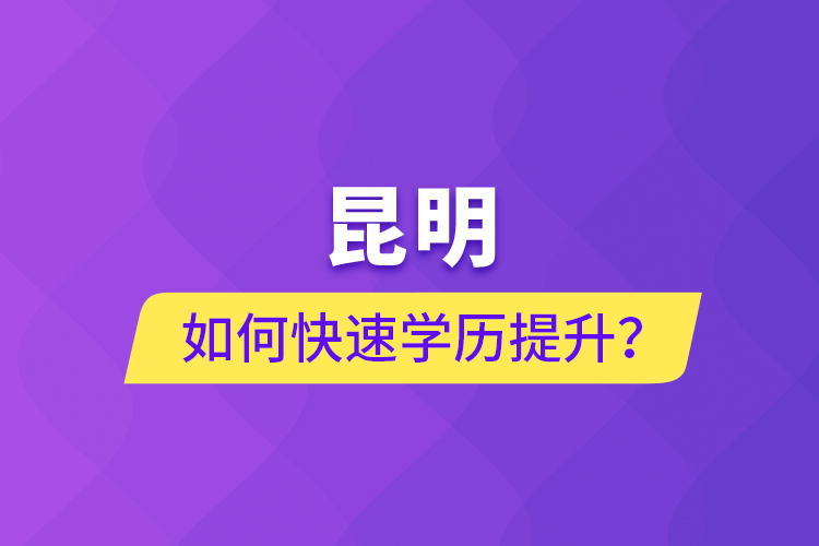 昆明如何快速學歷提升？