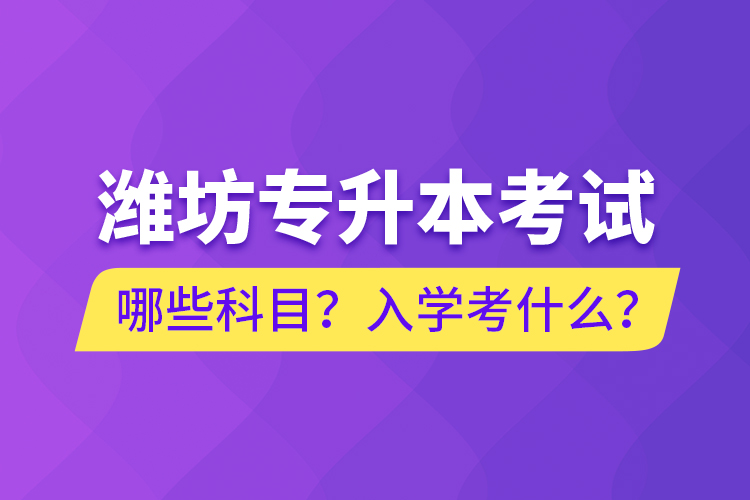 濰坊專升本考試哪些科目？入學考什么？