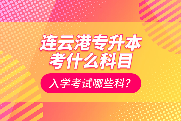 連云港專升本考什么科目？入學(xué)考試哪些科？